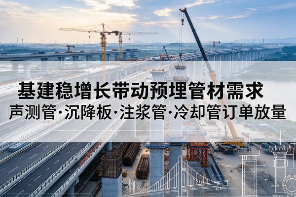 日喀则基建稳增长带动预埋监测管材需求,声测管、沉降板、注浆管订单持续放量